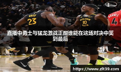 直播中勇士与猛龙激战正酣谁能在这场对决中笑到最后